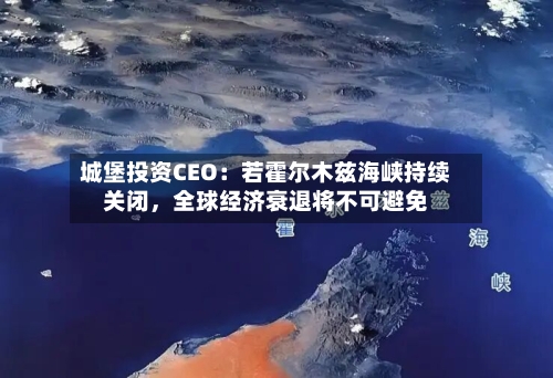 城堡投资CEO：若霍尔木兹海峡持续关闭，全球经济衰退将不可避免-第1张图片