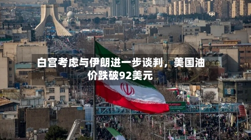 白宫考虑与伊朗进一步谈判，美国油价跌破92美元-第1张图片