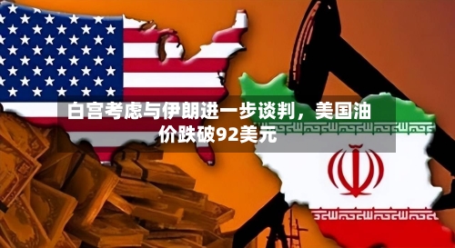 白宫考虑与伊朗进一步谈判	，美国油价跌破92美元-第3张图片