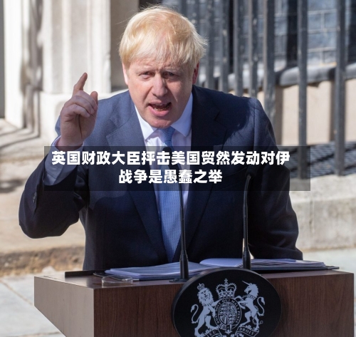 英国财政大臣抨击美国贸然发动对伊战争是愚蠢之举-第1张图片