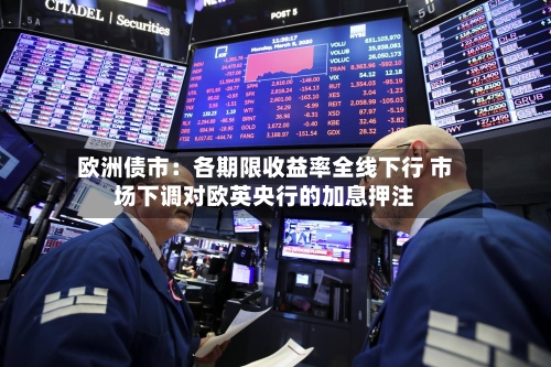 欧洲债市：各期限收益率全线下行 市场下调对欧英央行的加息押注-第2张图片