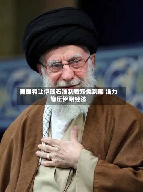 美国将让伊朗石油制裁豁免到期 强力施压伊朗经济-第2张图片