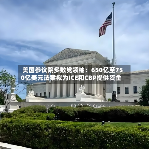 美国参议院多数党领袖：650亿至750亿美元法案拟为ICE和CBP提供资金-第1张图片