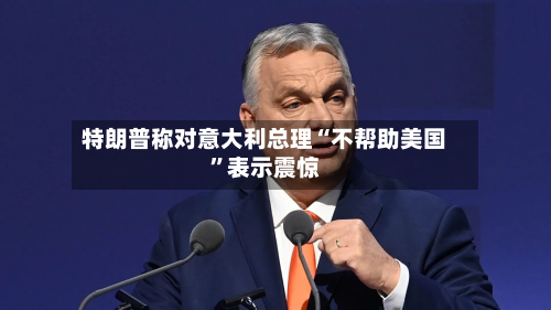 特朗普称对意大利总理“不帮助美国	”表示震惊-第2张图片