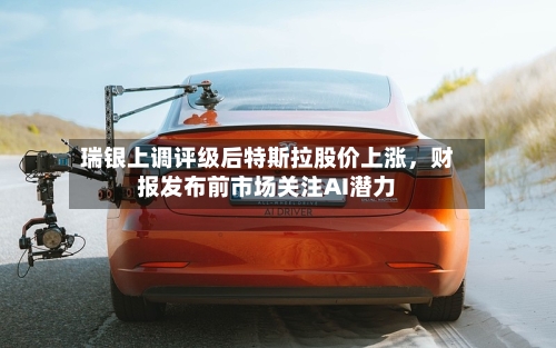 瑞银上调评级后特斯拉股价上涨，财报发布前市场关注AI潜力-第1张图片