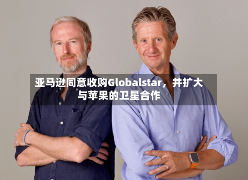亚马逊同意收购Globalstar	，并扩大与苹果的卫星合作-第2张图片