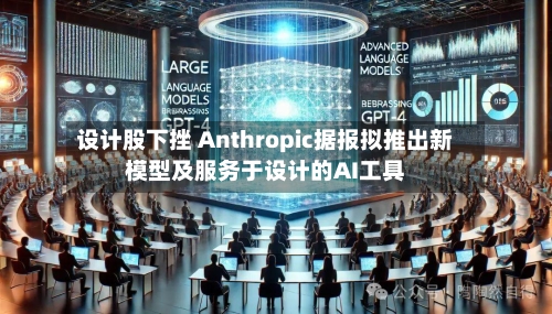 设计股下挫 Anthropic据报拟推出新模型及服务于设计的AI工具-第2张图片