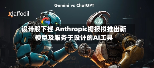 设计股下挫 Anthropic据报拟推出新模型及服务于设计的AI工具-第1张图片