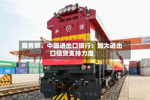 商务部	、中国进出口银行：加大进出口信贷支持力度-第1张图片