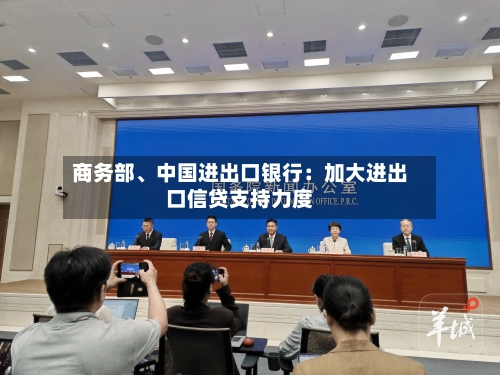 商务部	、中国进出口银行：加大进出口信贷支持力度-第2张图片