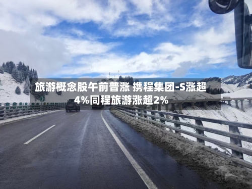 旅游概念股午前普涨 携程集团-S涨超4%同程旅游涨超2%-第1张图片
