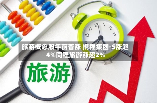 旅游概念股午前普涨 携程集团-S涨超4%同程旅游涨超2%-第2张图片