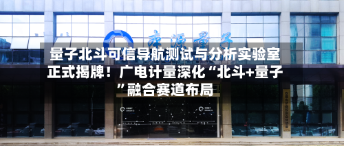 量子北斗可信导航测试与分析实验室正式揭牌！广电计量深化“北斗+量子	”融合赛道布局-第2张图片