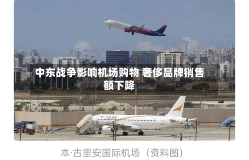 中东战争影响机场购物 奢侈品牌销售额下降-第2张图片