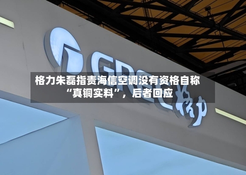 格力朱磊指责海信空调没有资格自称“真铜实料	”，后者回应-第1张图片