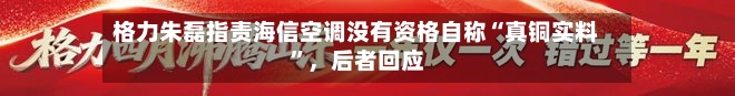 格力朱磊指责海信空调没有资格自称“真铜实料”，后者回应-第2张图片