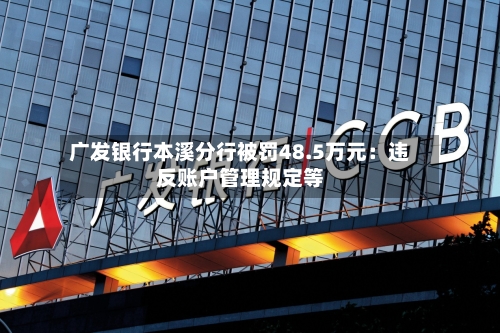广发银行本溪分行被罚48.5万元：违反账户管理规定等-第1张图片