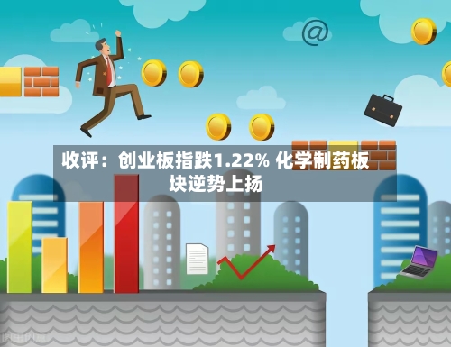 收评：创业板指跌1.22% 化学制药板块逆势上扬-第1张图片
