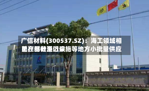 广信材料(300537.SZ)：海工领域相关产品截至近来已在部分港口设施等地方小批量供应-第1张图片