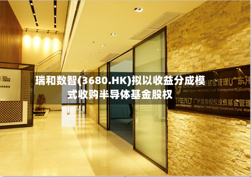 瑞和数智(3680.HK)拟以收益分成模式收购半导体基金股权-第2张图片