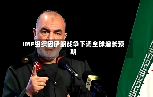 IMF组织因伊朗战争下调全球增长预期-第1张图片