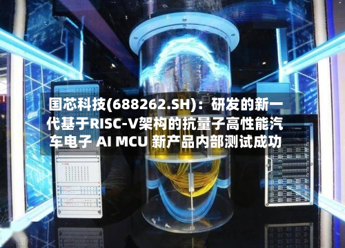 国芯科技(688262.SH)：研发的新一代基于RISC-V架构的抗量子高性能汽车电子 AI MCU 新产品内部测试成功-第1张图片