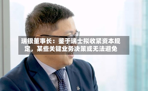 瑞银董事长：鉴于瑞士拟收紧资本规定，某些关键业务决策或无法避免-第3张图片