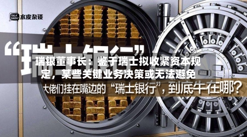 瑞银董事长：鉴于瑞士拟收紧资本规定	，某些关键业务决策或无法避免-第2张图片