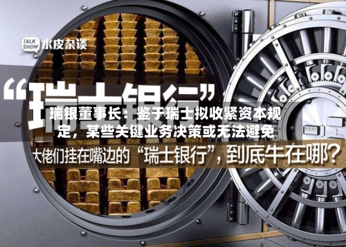 瑞银董事长：鉴于瑞士拟收紧资本规定，某些关键业务决策或无法避免-第1张图片