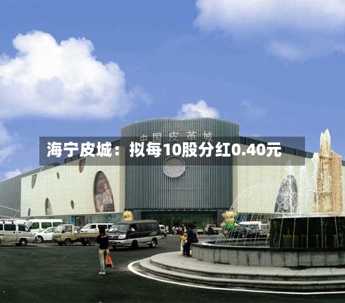 海宁皮城：拟每10股分红0.40元-第1张图片