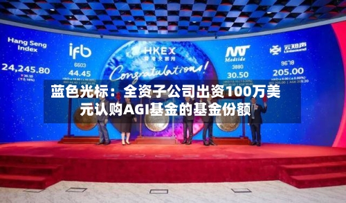 蓝色光标：全资子公司出资100万美元认购AGI基金的基金份额-第1张图片