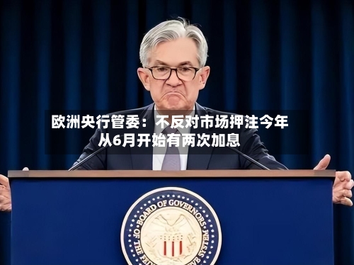 欧洲央行管委：不反对市场押注今年从6月开始有两次加息-第2张图片