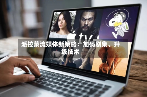 派拉蒙流媒体新策略：加码剧集、升级技术-第1张图片