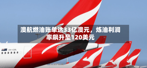 澳航燃油账单达33亿澳元，炼油利润率飙升至120美元-第2张图片
