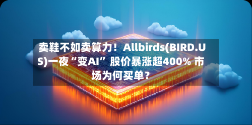 卖鞋不如卖算力！Allbirds(BIRD.US)一夜“变AI” 股价暴涨超400% 市场为何买单？-第1张图片