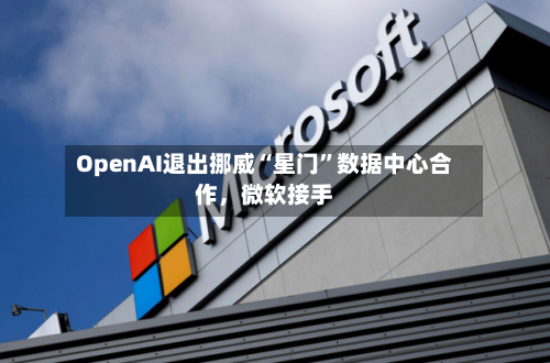 OpenAI退出挪威“星门”数据中心合作，微软接手-第2张图片