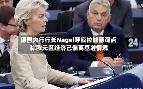 德国央行行长Nagel呼应拉加德观点 称欧元区经济已偏离基准情境-第1张图片