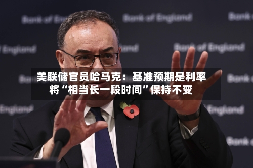 美联储官员哈马克：基准预期是利率将“相当长一段时间”保持不变-第2张图片