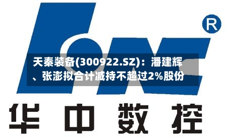 天秦装备(300922.SZ)：潘建辉、张澎拟合计减持不超过2%股份-第2张图片