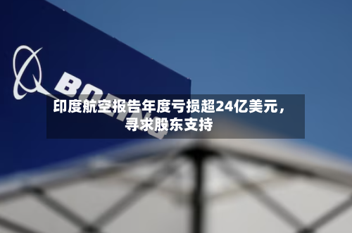 印度航空报告年度亏损超24亿美元	，寻求股东支持-第1张图片