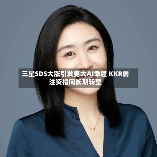三星SDS大涨引发更大AI命题 KKR的注资指向长期转型-第1张图片