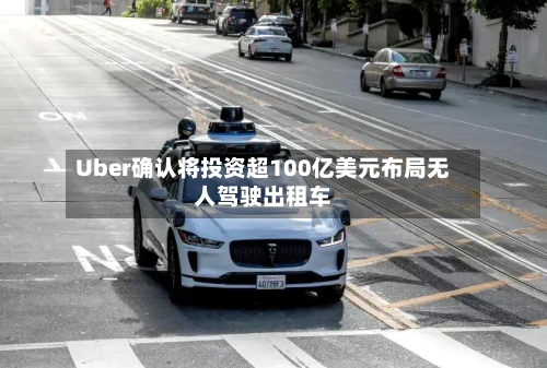 Uber确认将投资超100亿美元布局无人驾驶出租车-第1张图片
