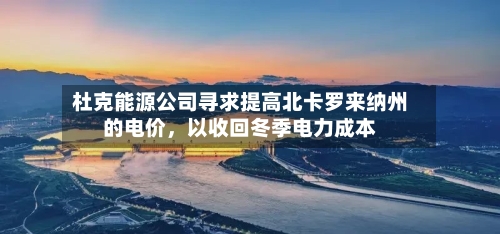 杜克能源公司寻求提高北卡罗来纳州的电价	，以收回冬季电力成本-第3张图片