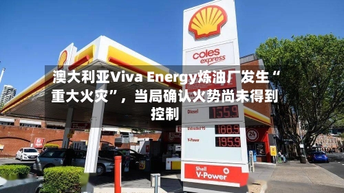 澳大利亚Viva Energy炼油厂发生“重大火灾”，当局确认火势尚未得到控制-第1张图片