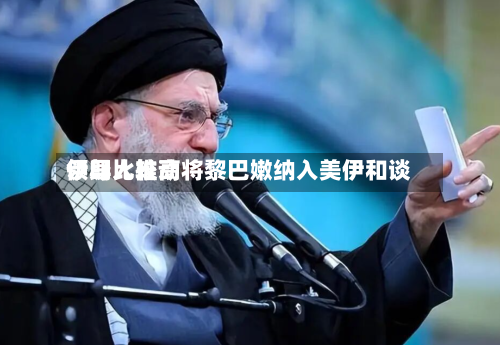 伊朗比较高领导人推动将黎巴嫩纳入美伊和谈-第2张图片