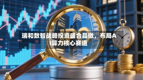 瑞和数智战略投资盛合晶微	，布局AI算力核心赛道-第2张图片