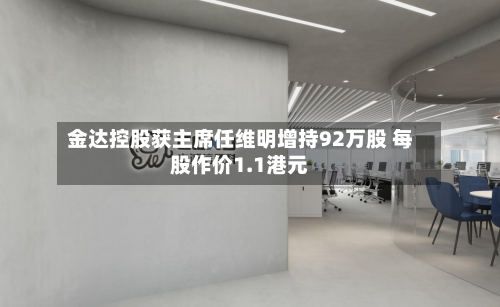 金达控股获主席任维明增持92万股 每股作价1.1港元-第1张图片