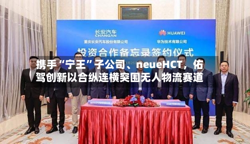 携手“宁王”子公司	、neueHCT，佑驾创新以合纵连横突围无人物流赛道-第3张图片