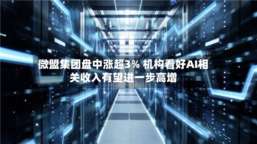 微盟集团盘中涨超3% 机构看好AI相关收入有望进一步高增-第1张图片