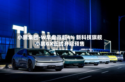 小鹏集团-W早盘涨超4% 新科技旗舰小鹏GX正式开启预售-第1张图片
